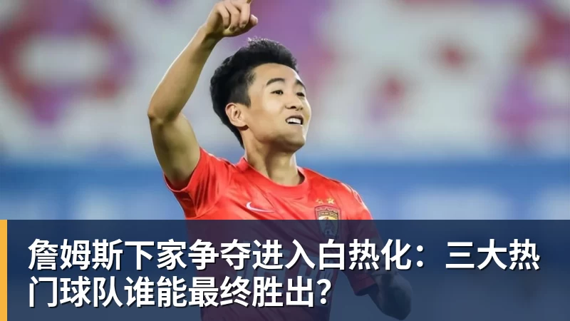 kaiyun体育詹姆斯下家争夺进入白热化：三大热门球队谁能最终胜出？